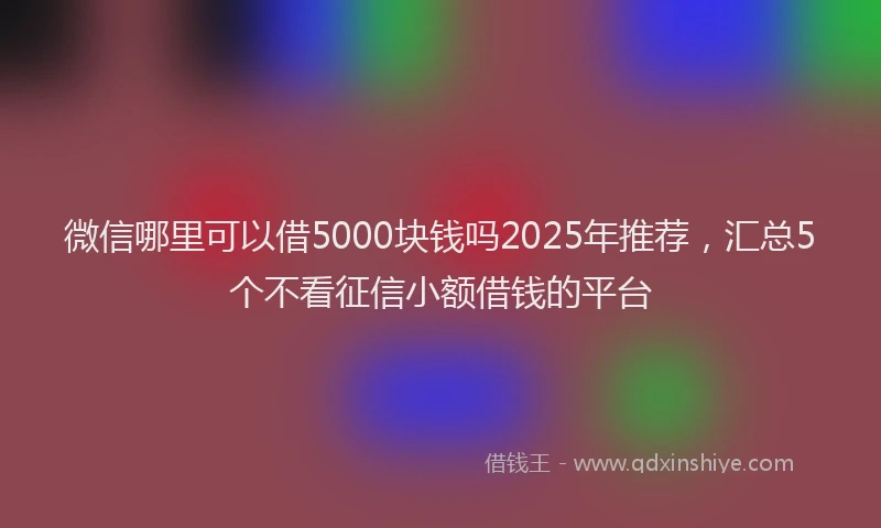 微信哪里可以借5000块钱吗2025年推荐，汇总5个不看征信小额借钱的平台