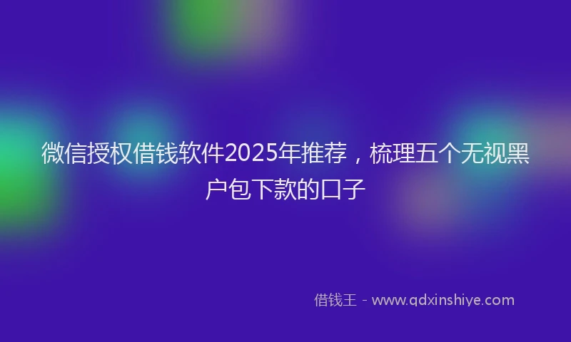 微信授权借钱软件2025年推荐，梳理五个无视黑户包下款的口子