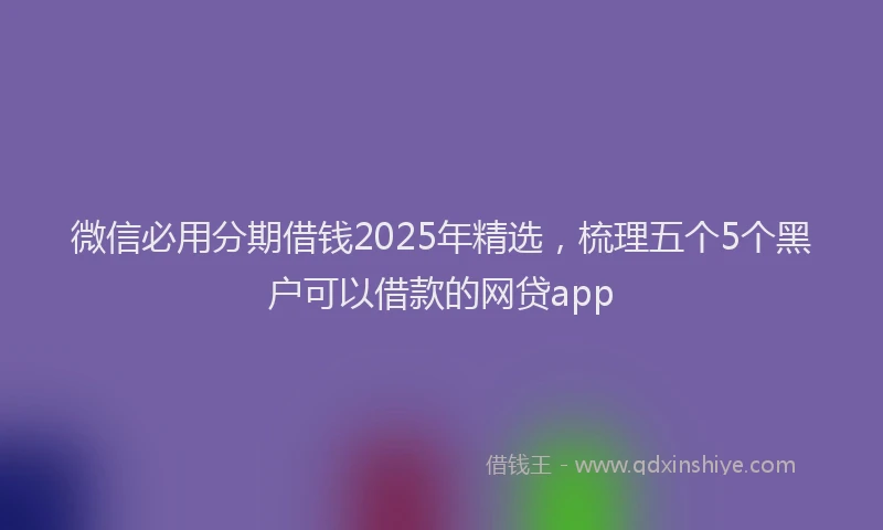 微信必用分期借钱2025年精选，梳理五个5个黑户可以借款的网贷app