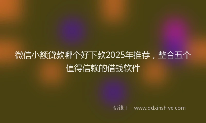 微信小额贷款哪个好下款2025年推荐，整合五个值得信赖的借钱软件