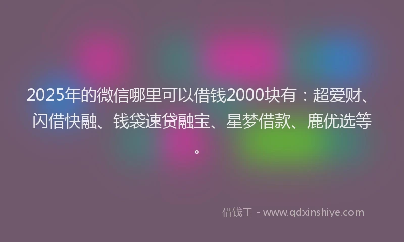2025年的微信哪里可以借钱2000块有：超爱财、闪借快融、钱袋速贷融宝、星梦借款、鹿优选等。