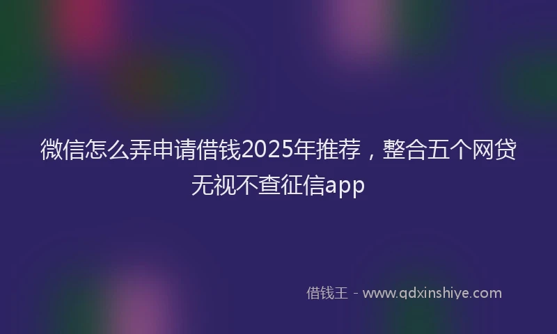 微信怎么弄申请借钱2025年推荐，整合五个网贷无视不查征信app