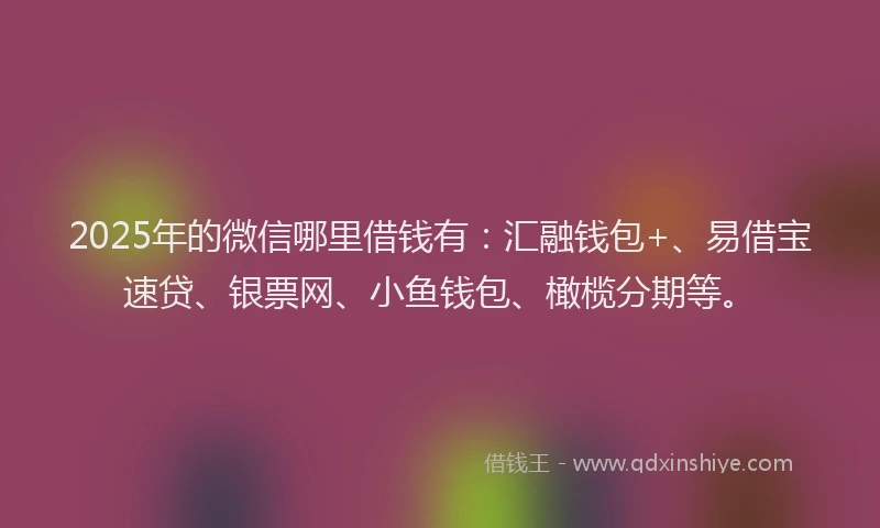 2025年的微信哪里借钱有：汇融钱包+、易借宝速贷、银票网、小鱼钱包、橄榄分期等。