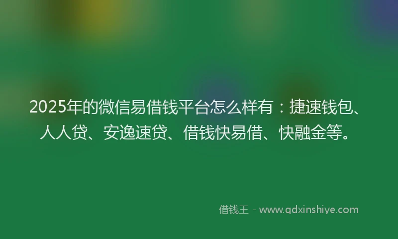 2025年的微信易借钱平台怎么样有：捷速钱包、人人贷、安逸速贷、借钱快易借、快融金等。