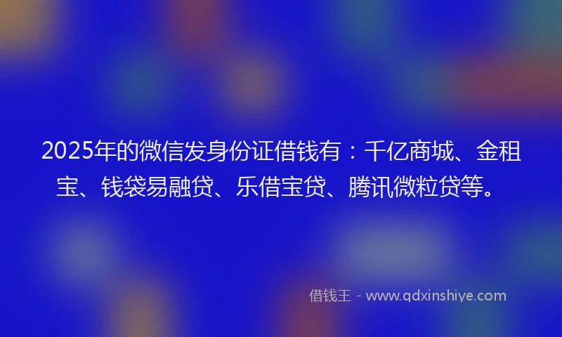 2025年的微信发身份证借钱有：千亿商城、金租宝、钱袋易融贷、乐借宝贷、腾讯微粒贷等。