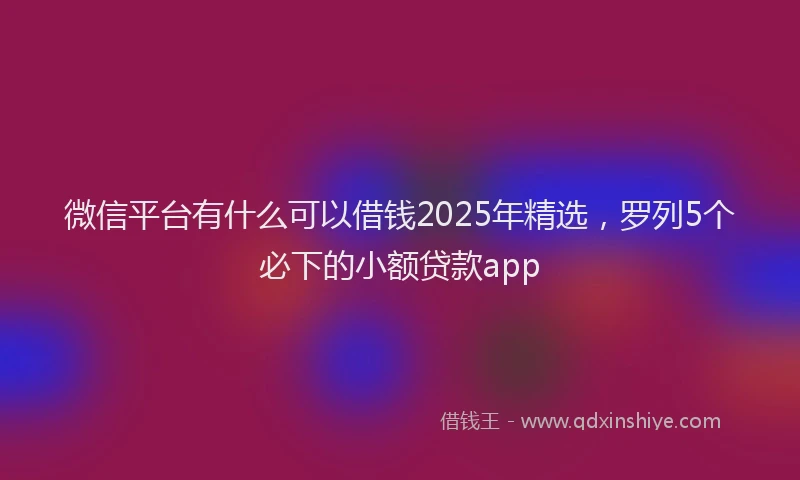 微信平台有什么可以借钱2025年精选，罗列5个必下的小额贷款app