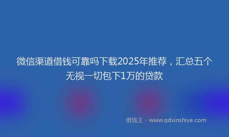 微信渠道借钱可靠吗下载2025年推荐，汇总五个无视一切包下1万的贷款
