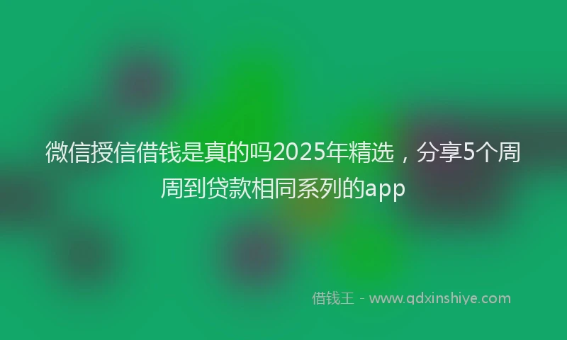 微信授信借钱是真的吗2025年精选，分享5个周周到贷款相同系列的app