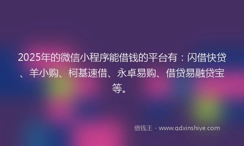 2025年的微信小程序能借钱的平台有：闪借快贷、羊小购、柯基速借、永卓易购、借贷易融贷宝等。