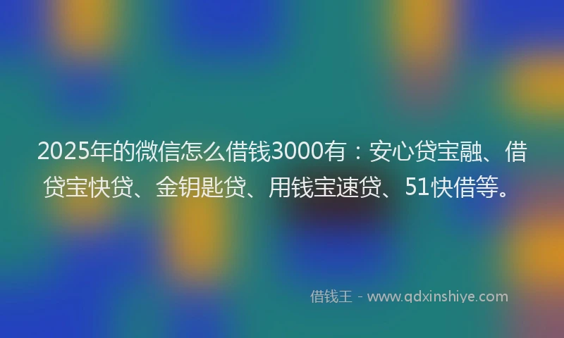 2025年的微信怎么借钱3000有：安心贷宝融、借贷宝快贷、金钥匙贷、用钱宝速贷、51快借等。