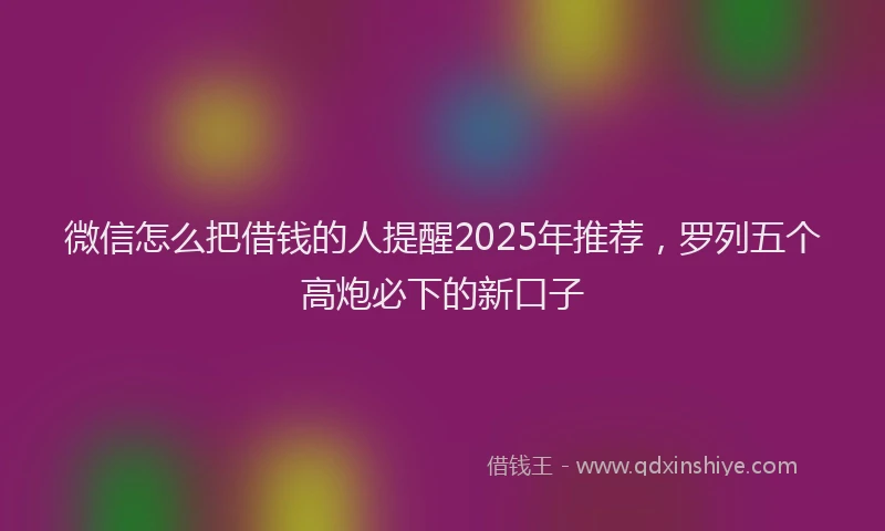 微信怎么把借钱的人提醒2025年推荐，罗列五个高炮必下的新口子