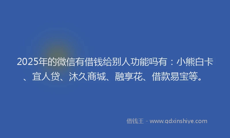 2025年的微信有借钱给别人功能吗有：小熊白卡、宜人贷、沐久商城、融享花、借款易宝等。