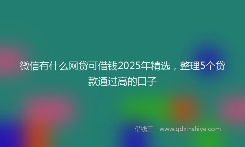 微信有什么网贷可借钱2025年精选，整理5个贷款通过高的口子