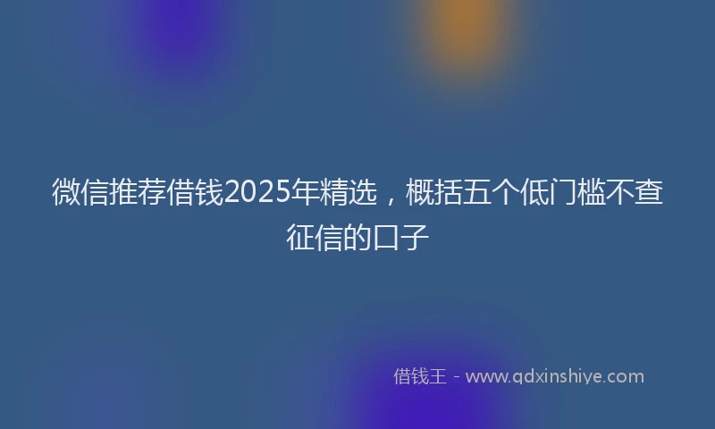 微信推荐借钱2025年精选，概括五个低门槛不查征信的口子