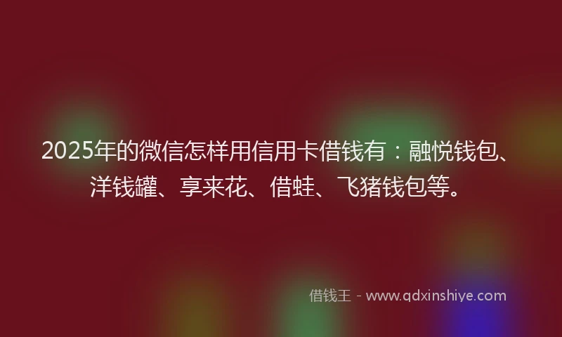 2025年的微信怎样用信用卡借钱有：融悦钱包、洋钱罐、享来花、借蛙、飞猪钱包等。