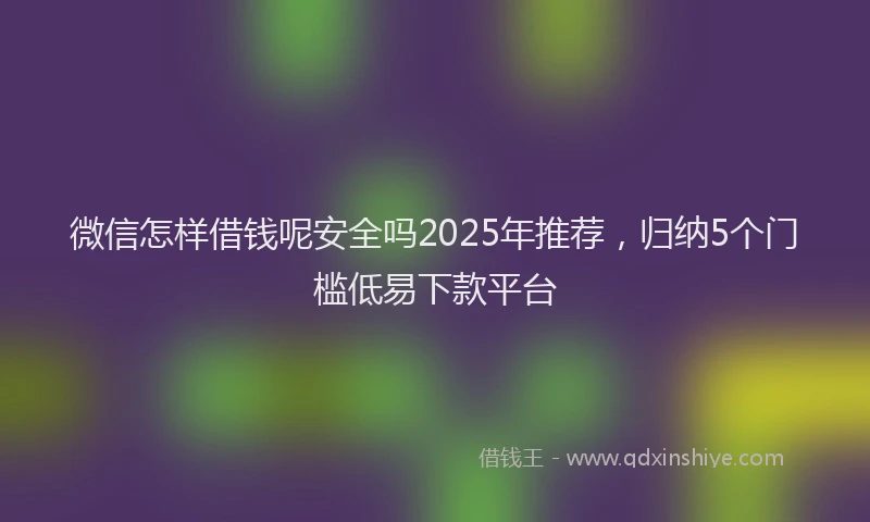 微信怎样借钱呢安全吗2025年推荐，归纳5个门槛低易下款平台