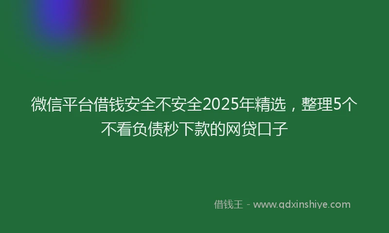 微信平台借钱安全不安全2025年精选，整理5个不看负债秒下款的网贷口子