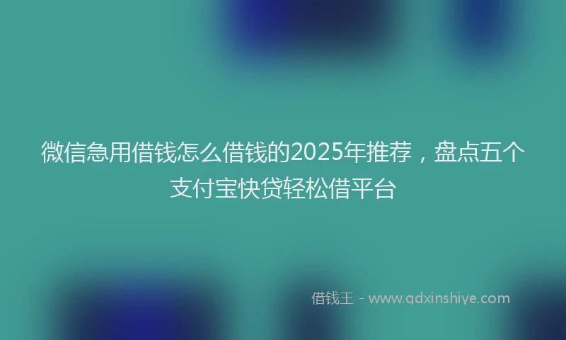 微信急用借钱怎么借钱的2025年推荐，盘点五个支付宝快贷轻松借平台