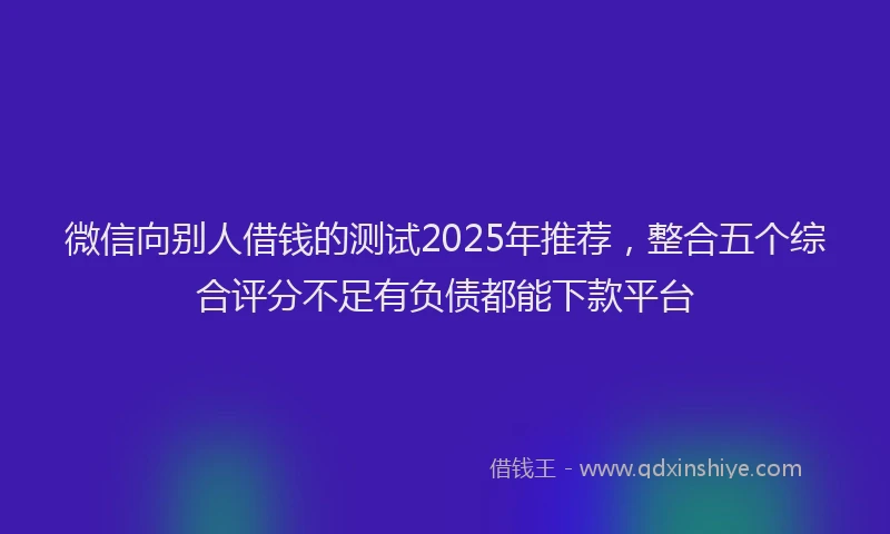 微信向别人借钱的测试2025年推荐，整合五个综合评分不足有负债都能下款平台