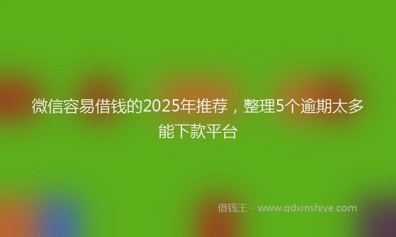 微信容易借钱的2025年推荐，整理5个逾期太多能下款平台