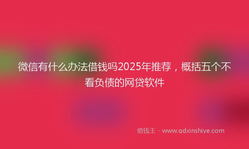 微信有什么办法借钱吗2025年推荐，概括五个不看负债的网贷软件