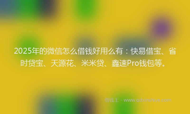2025年的微信怎么借钱好用么有：快易借宝、省时贷宝、天源花、米米贷、鑫速Pro钱包等。