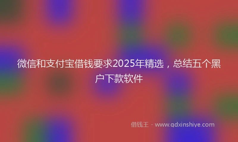 微信和支付宝借钱要求2025年精选，总结五个黑户下款软件