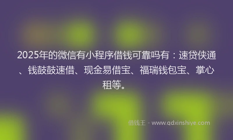 2025年的微信有小程序借钱可靠吗有：速贷侠通、钱鼓鼓速借、现金易借宝、福瑞钱包宝、掌心租等。