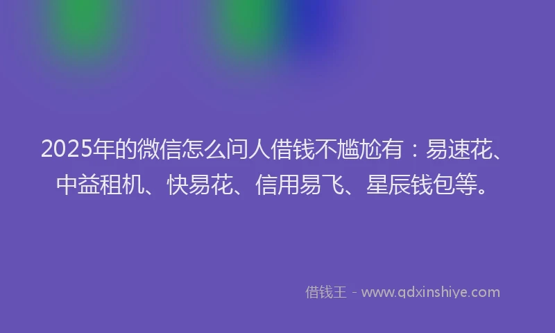 2025年的微信怎么问人借钱不尴尬有：易速花、中益租机、快易花、信用易飞、星辰钱包等。