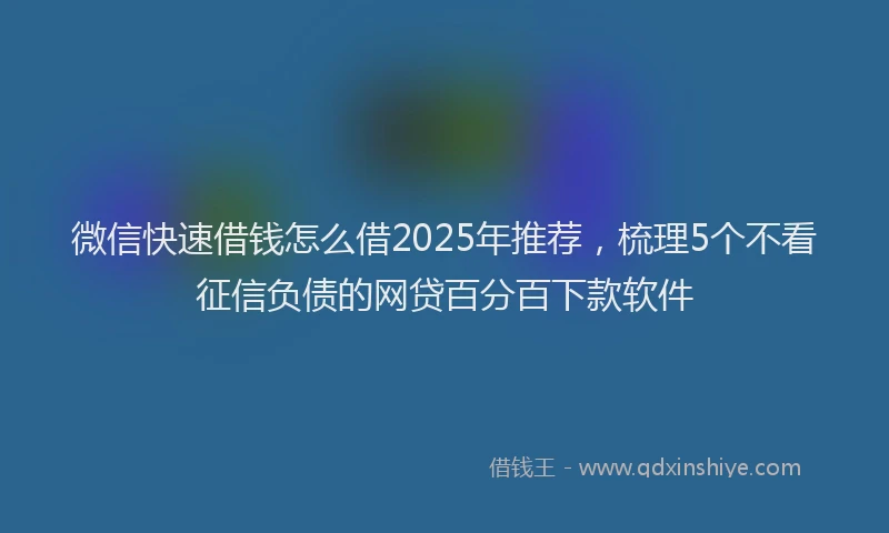 微信快速借钱怎么借2025年推荐，梳理5个不看征信负债的网贷百分百下款软件
