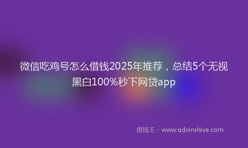 微信吃鸡号怎么借钱2025年推荐，总结5个无视黑白100%秒下网贷app