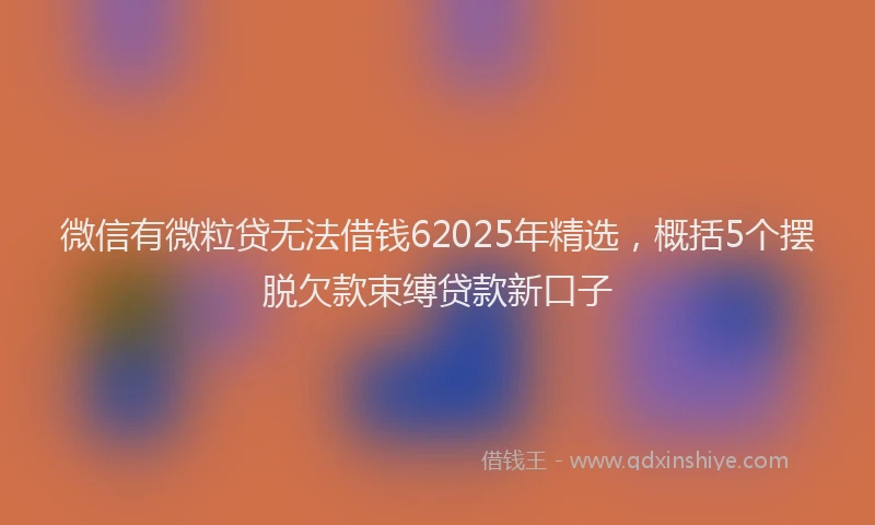微信有微粒贷无法借钱62025年精选，概括5个摆脱欠款束缚贷款新口子