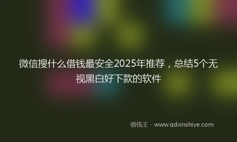 微信搜什么借钱最安全2025年推荐，总结5个无视黑白好下款的软件