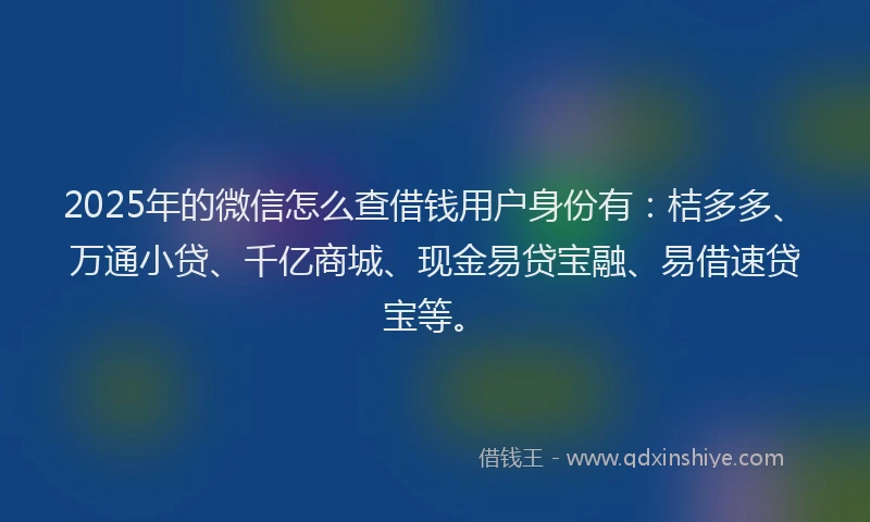 2025年的微信怎么查借钱用户身份有：桔多多、万通小贷、千亿商城、现金易贷宝融、易借速贷宝等。