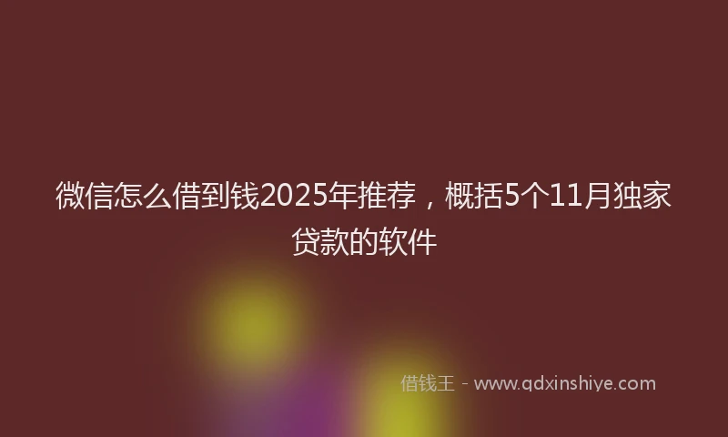 微信怎么借到钱2025年推荐，概括5个11月独家贷款的软件
