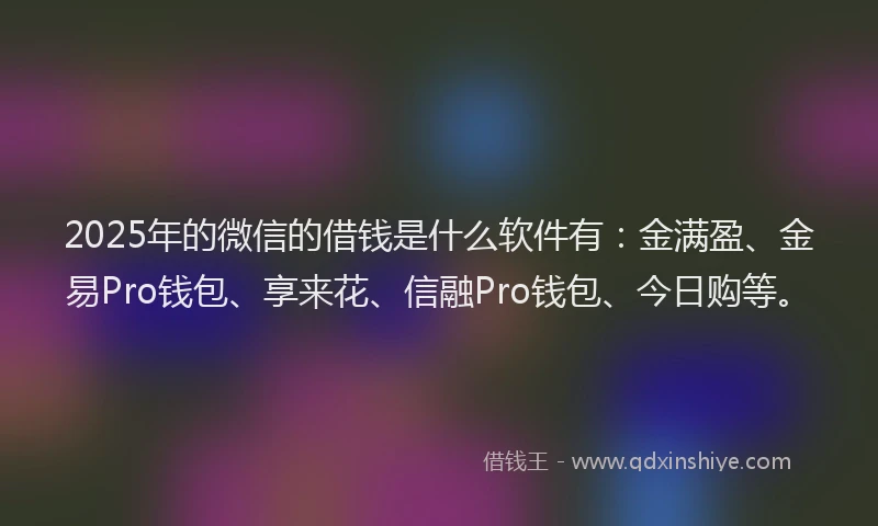 2025年的微信的借钱是什么软件有：金满盈、金易Pro钱包、享来花、信融Pro钱包、今日购等。