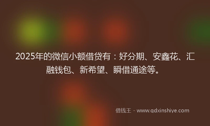 2025年的微信小额借贷有：好分期、安鑫花、汇融钱包、新希望、瞬借通途等。