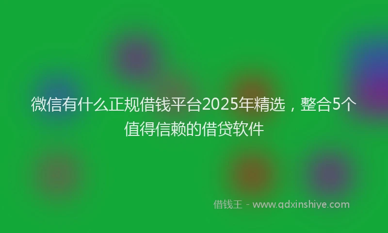 微信有什么正规借钱平台2025年精选，整合5个值得信赖的借贷软件
