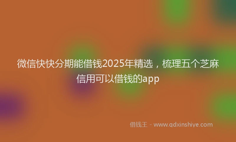 微信快快分期能借钱2025年精选，梳理五个芝麻信用可以借钱的app