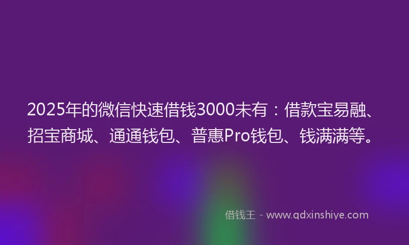 2025年的微信快速借钱3000未有：借款宝易融、招宝商城、通通钱包、普惠Pro钱包、钱满满等。