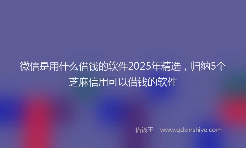 微信是用什么借钱的软件2025年精选，归纳5个芝麻信用可以借钱的软件