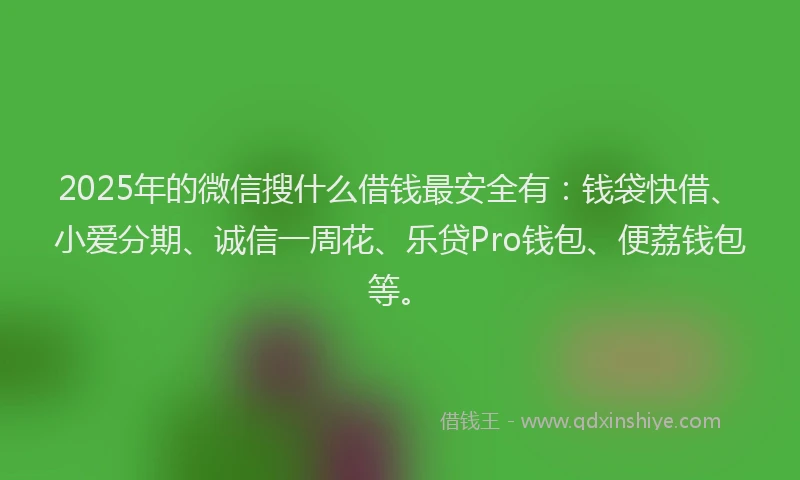 2025年的微信搜什么借钱最安全有：钱袋快借、小爱分期、诚信一周花、乐贷Pro钱包、便荔钱包等。