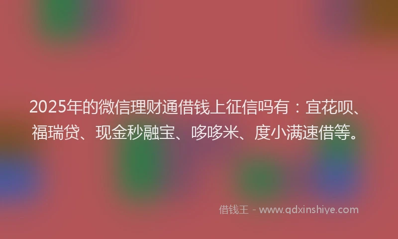 2025年的微信理财通借钱上征信吗有：宜花呗、福瑞贷、现金秒融宝、哆哆米、度小满速借等。