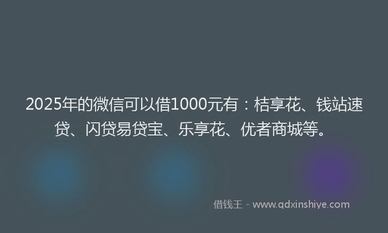 2025年的微信可以借1000元有：桔享花、钱站速贷、闪贷易贷宝、乐享花、优者商城等。