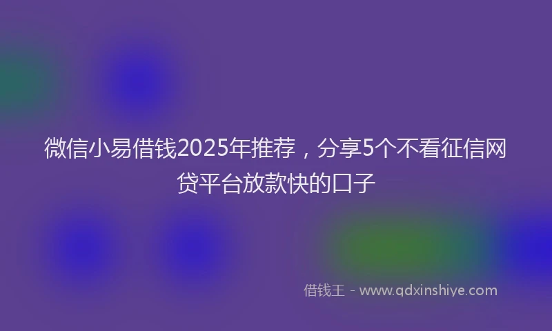 微信小易借钱2025年推荐，分享5个不看征信网贷平台放款快的口子