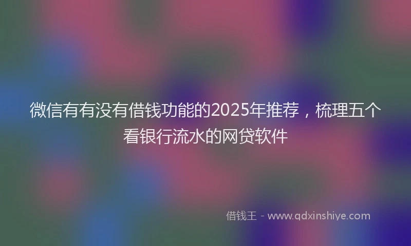 微信有有没有借钱功能的2025年推荐，梳理五个看银行流水的网贷软件