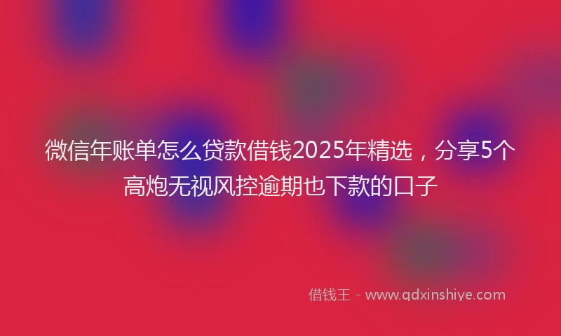 微信年账单怎么贷款借钱2025年精选，分享5个高炮无视风控逾期也下款的口子