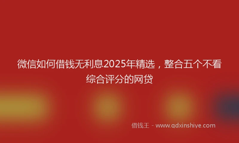 微信如何借钱无利息2025年精选，整合五个不看综合评分的网贷