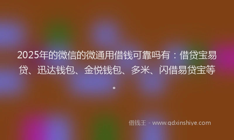 2025年的微信的微通用借钱可靠吗有：借贷宝易贷、迅达钱包、金悦钱包、多米、闪借易贷宝等。