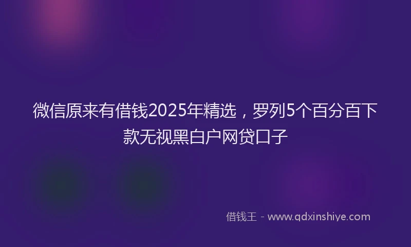 微信原来有借钱2025年精选，罗列5个百分百下款无视黑白户网贷口子